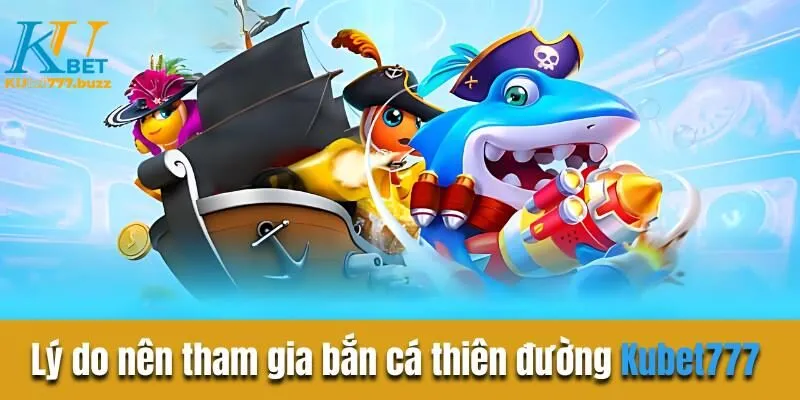 Bắn cá thiên đường Kubet777 - Bí quyết chơi thu bộn tiền Lý do bet thủ nên tham gia bắn cá thiên đường tại Kubet777